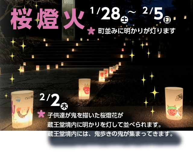 桜燈火1月28日土曜日～2月5日日曜日　町並みに明かりがともります　2月2日木曜日子どもたちが鬼を描いた桜燈火が蔵王堂境内に明かりを灯して並べられます。蔵王堂境内には鬼歩きの鬼が集まってきます。